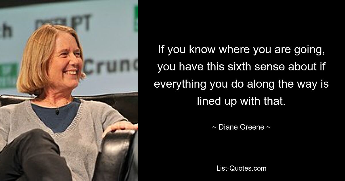 If you know where you are going, you have this sixth sense about if everything you do along the way is lined up with that. — © Diane Greene