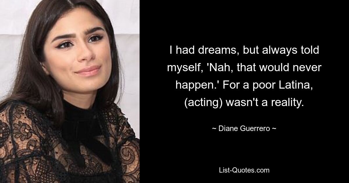 I had dreams, but always told myself, 'Nah, that would never happen.' For a poor Latina, (acting) wasn't a reality. — © Diane Guerrero