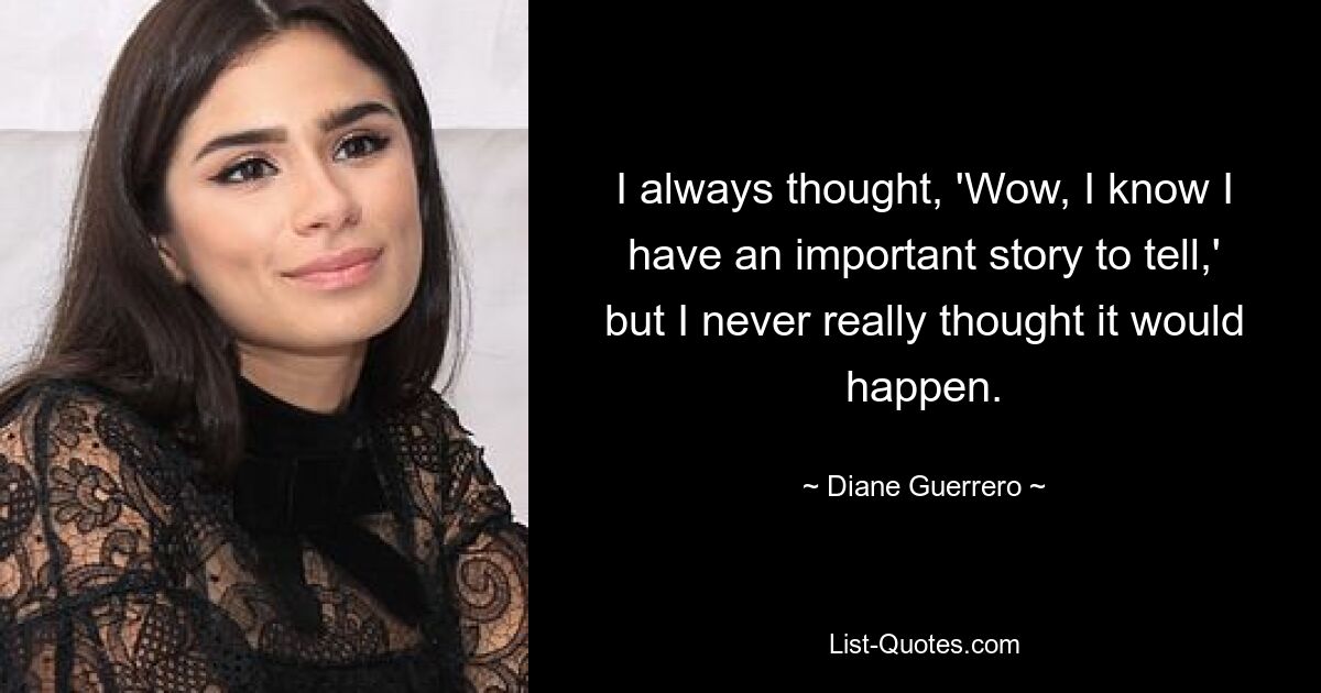 I always thought, 'Wow, I know I have an important story to tell,' but I never really thought it would happen. — © Diane Guerrero