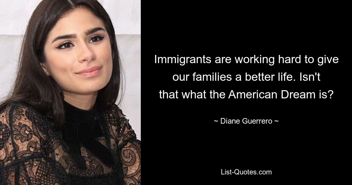 Immigrants are working hard to give our families a better life. Isn't that what the American Dream is? — © Diane Guerrero