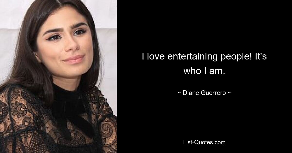 I love entertaining people! It's who I am. — © Diane Guerrero