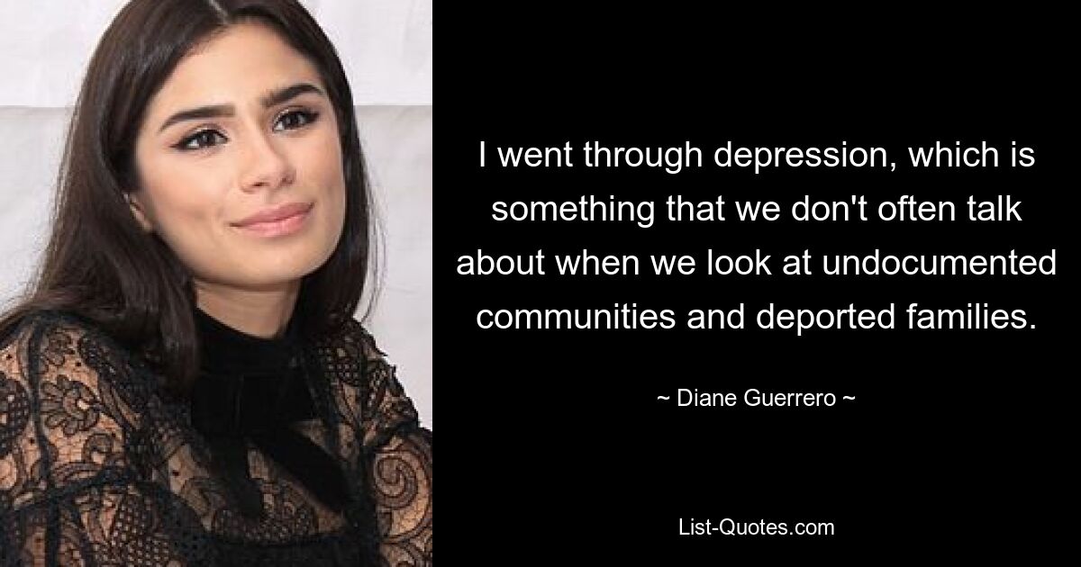 I went through depression, which is something that we don't often talk about when we look at undocumented communities and deported families. — © Diane Guerrero