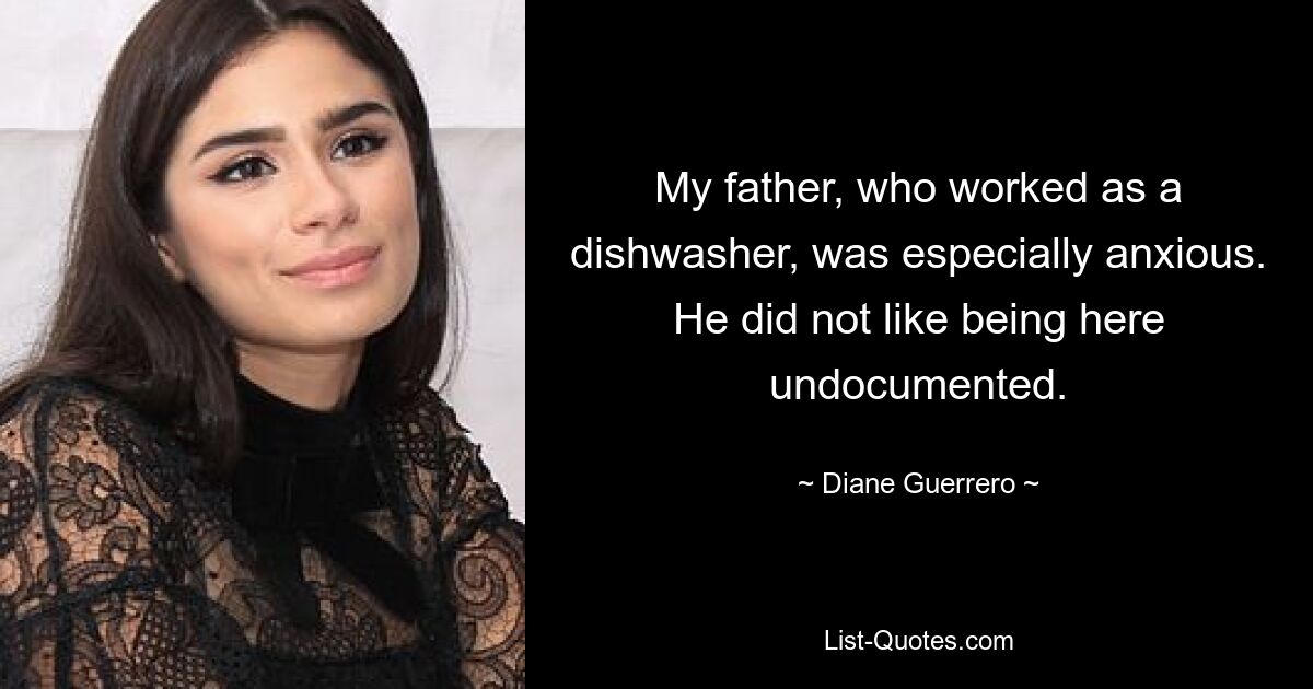 My father, who worked as a dishwasher, was especially anxious. He did not like being here undocumented. — © Diane Guerrero