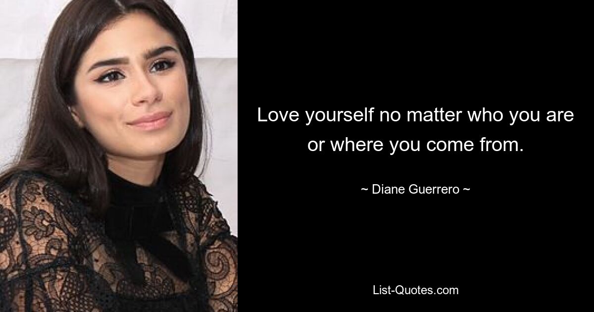 Love yourself no matter who you are or where you come from. — © Diane Guerrero