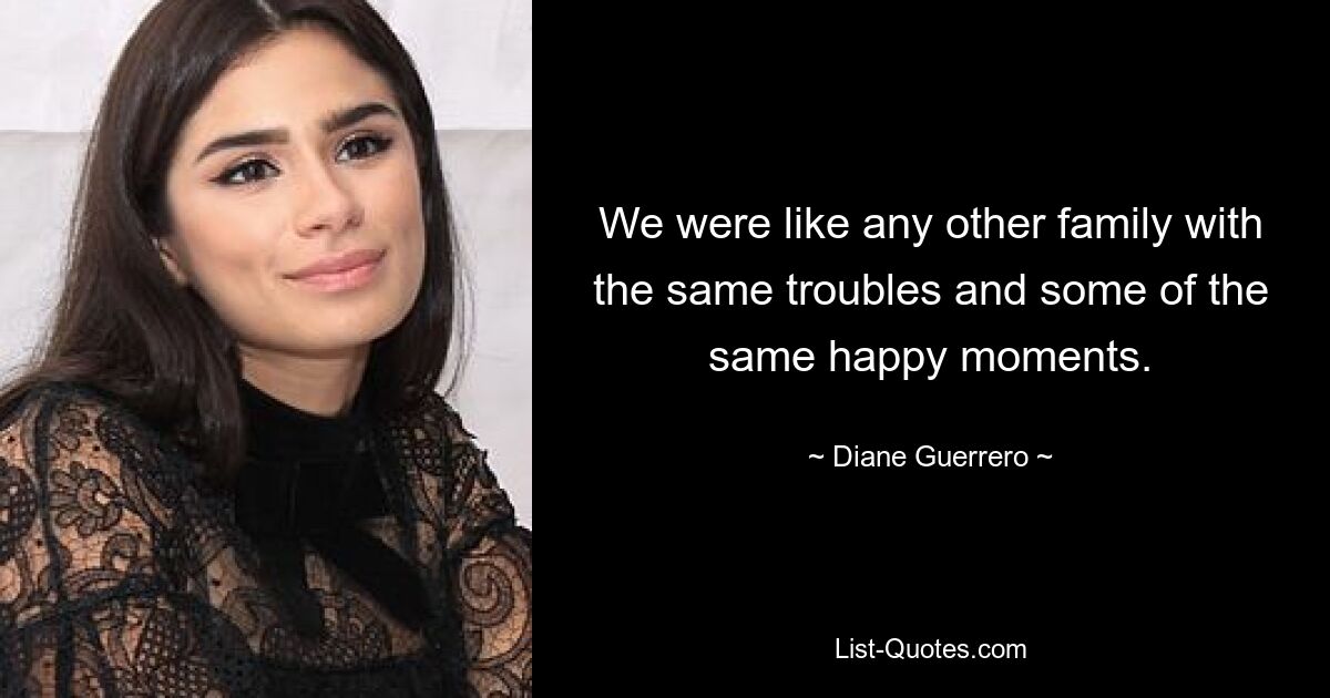 We were like any other family with the same troubles and some of the same happy moments. — © Diane Guerrero