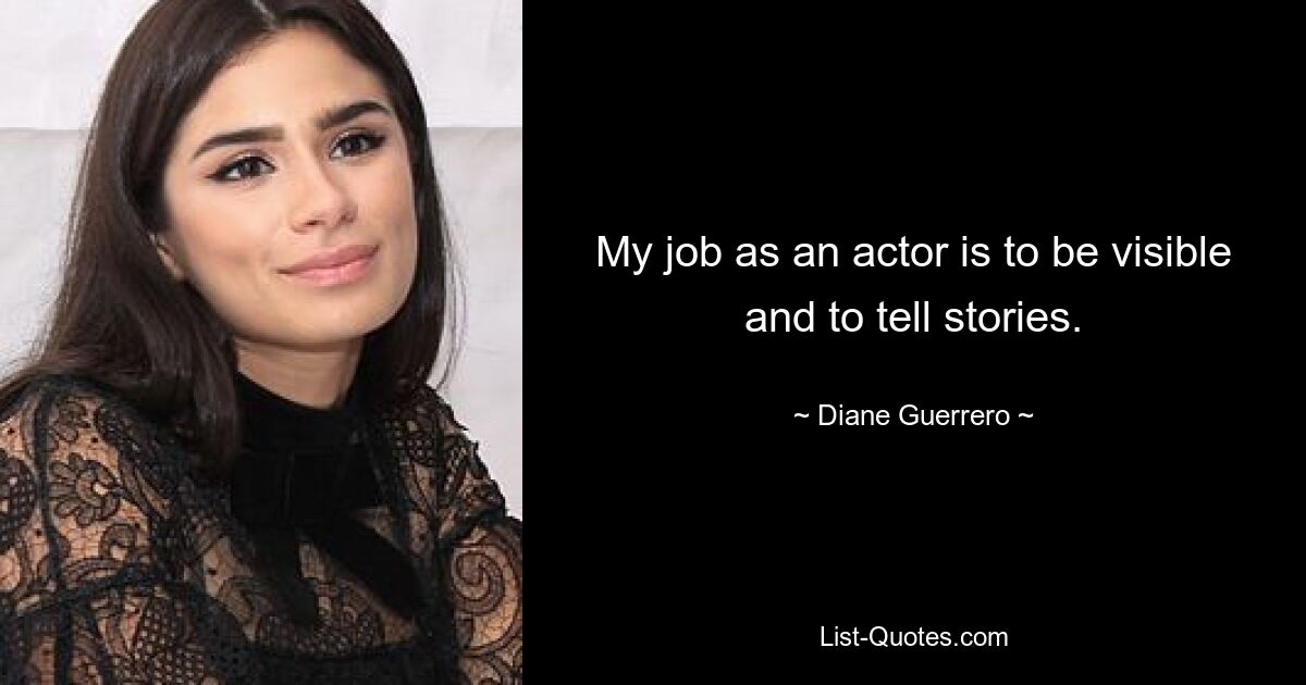 My job as an actor is to be visible and to tell stories. — © Diane Guerrero