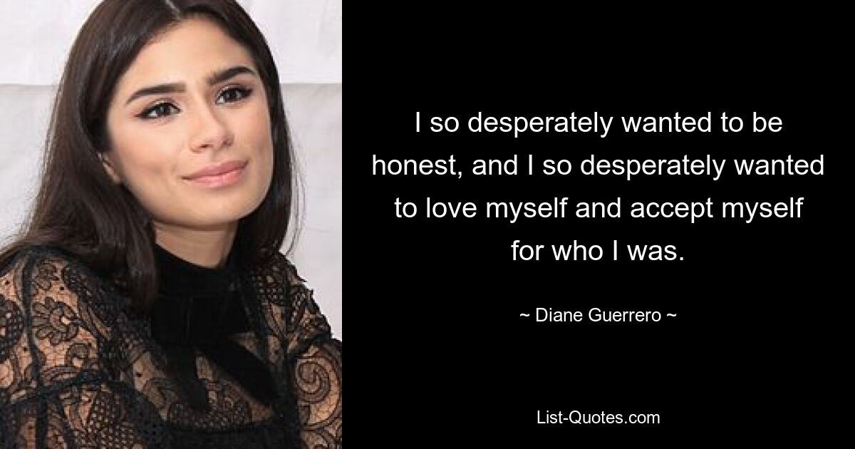 I so desperately wanted to be honest, and I so desperately wanted to love myself and accept myself for who I was. — © Diane Guerrero