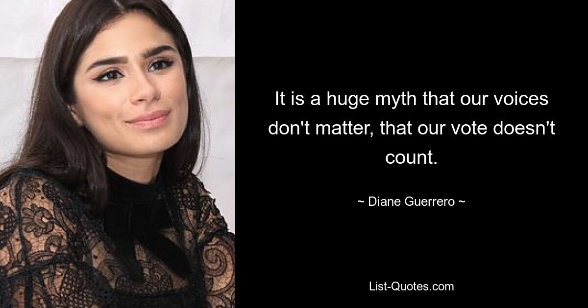 It is a huge myth that our voices don't matter, that our vote doesn't count. — © Diane Guerrero