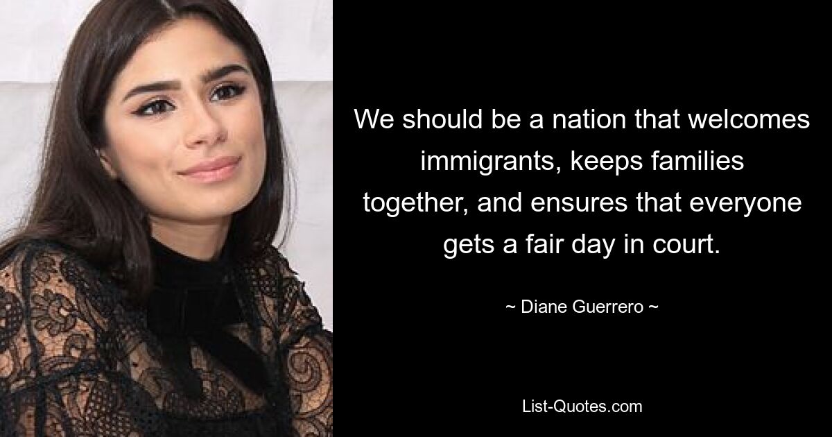 We should be a nation that welcomes immigrants, keeps families together, and ensures that everyone gets a fair day in court. — © Diane Guerrero