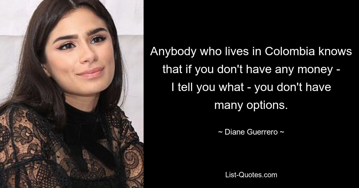 Anybody who lives in Colombia knows that if you don't have any money - I tell you what - you don't have many options. — © Diane Guerrero