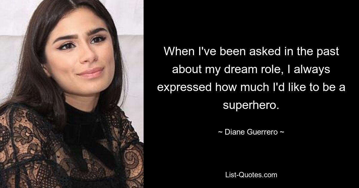 When I've been asked in the past about my dream role, I always expressed how much I'd like to be a superhero. — © Diane Guerrero