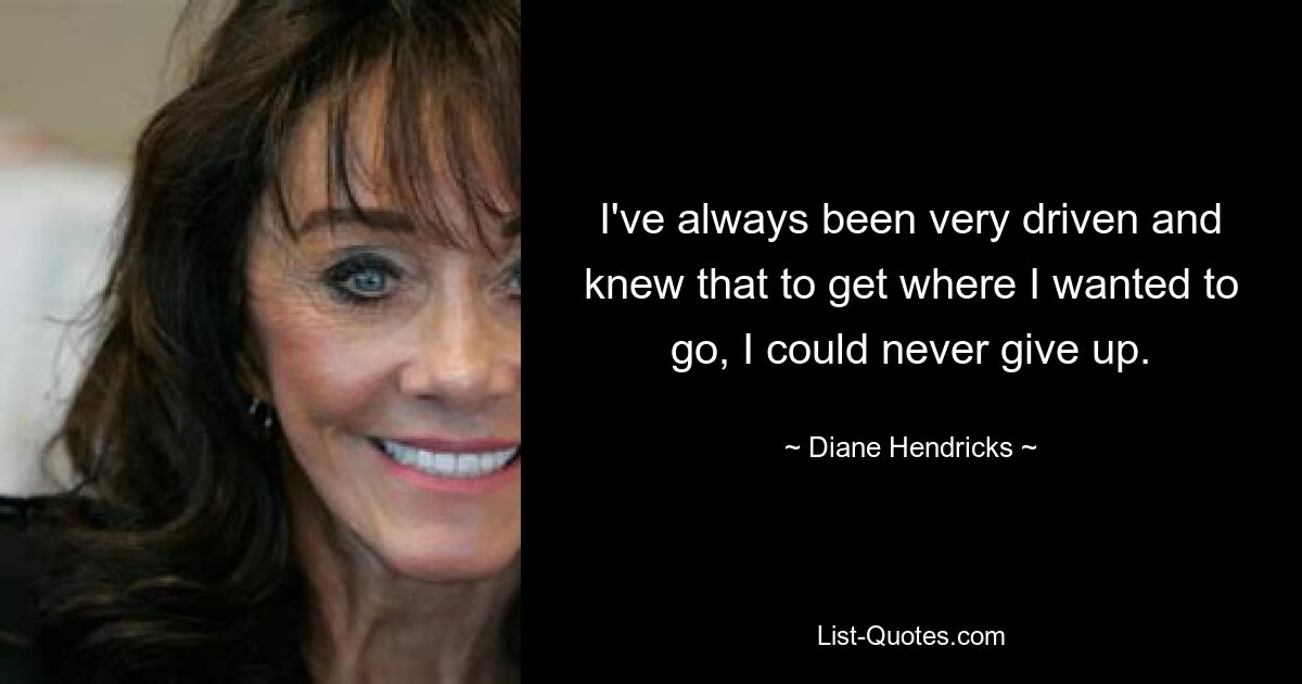 I've always been very driven and knew that to get where I wanted to go, I could never give up. — © Diane Hendricks