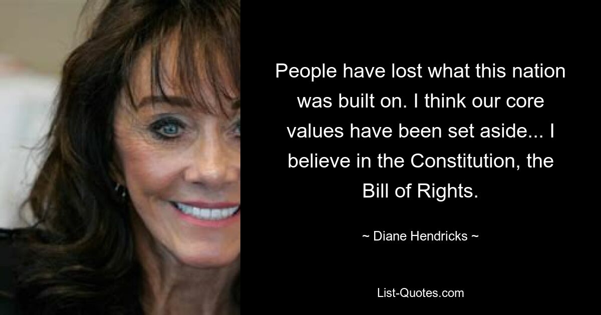 People have lost what this nation was built on. I think our core values have been set aside... I believe in the Constitution, the Bill of Rights. — © Diane Hendricks