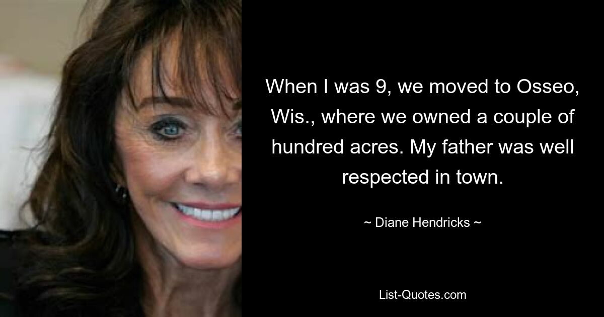 When I was 9, we moved to Osseo, Wis., where we owned a couple of hundred acres. My father was well respected in town. — © Diane Hendricks