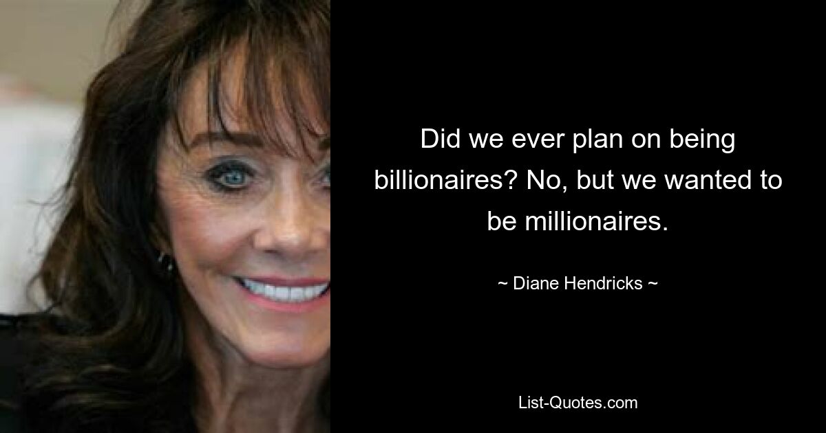 Did we ever plan on being billionaires? No, but we wanted to be millionaires. — © Diane Hendricks