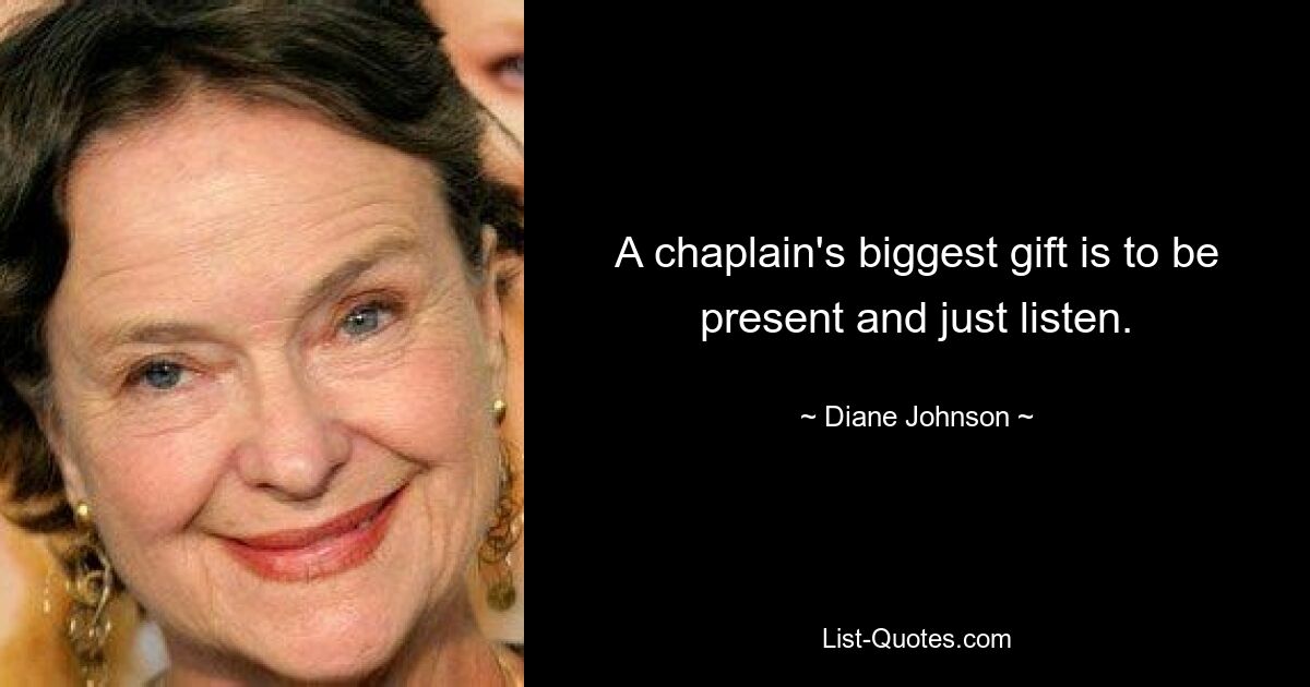 A chaplain's biggest gift is to be present and just listen. — © Diane Johnson