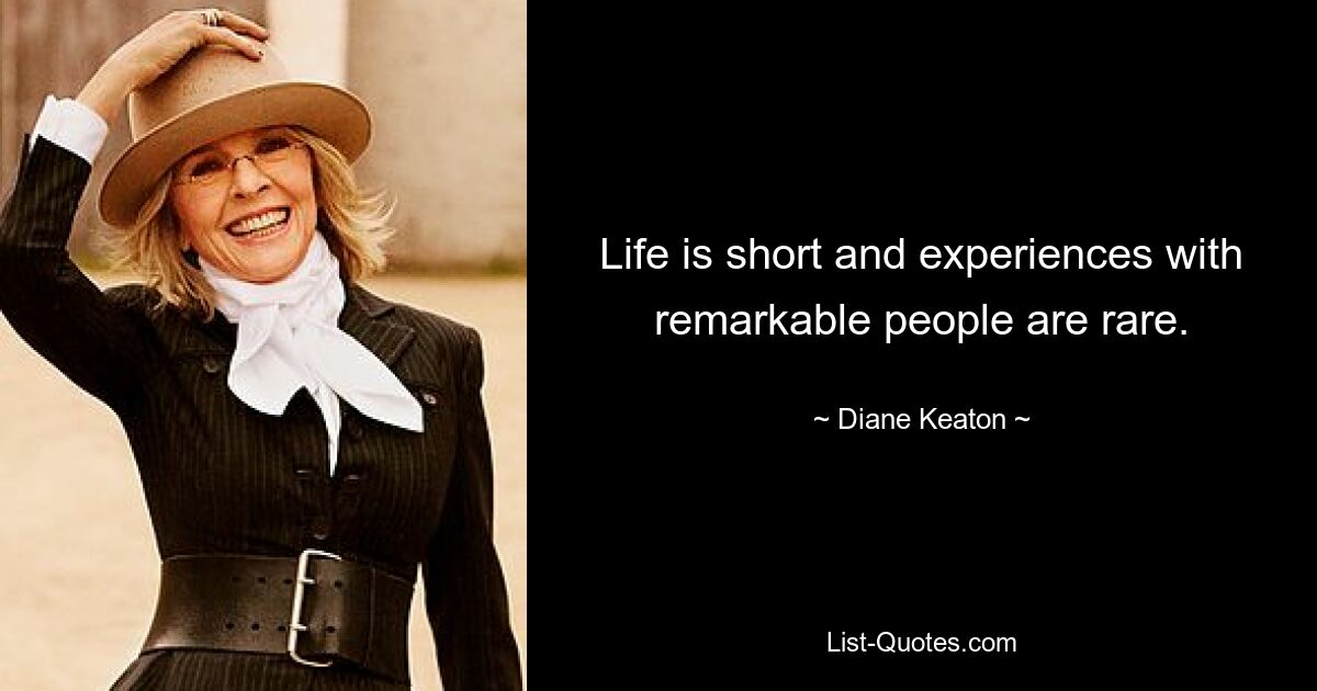 Life is short and experiences with remarkable people are rare. — © Diane Keaton