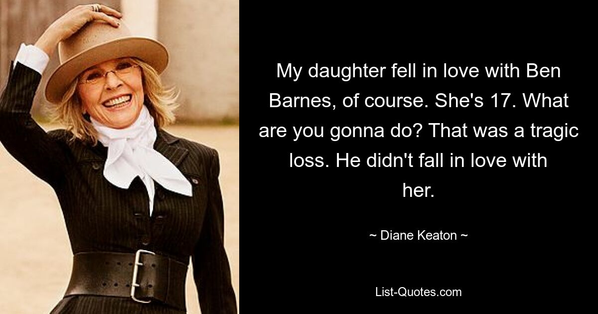 My daughter fell in love with Ben Barnes, of course. She's 17. What are you gonna do? That was a tragic loss. He didn't fall in love with her. — © Diane Keaton