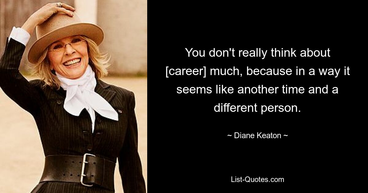 You don't really think about [career] much, because in a way it seems like another time and a different person. — © Diane Keaton