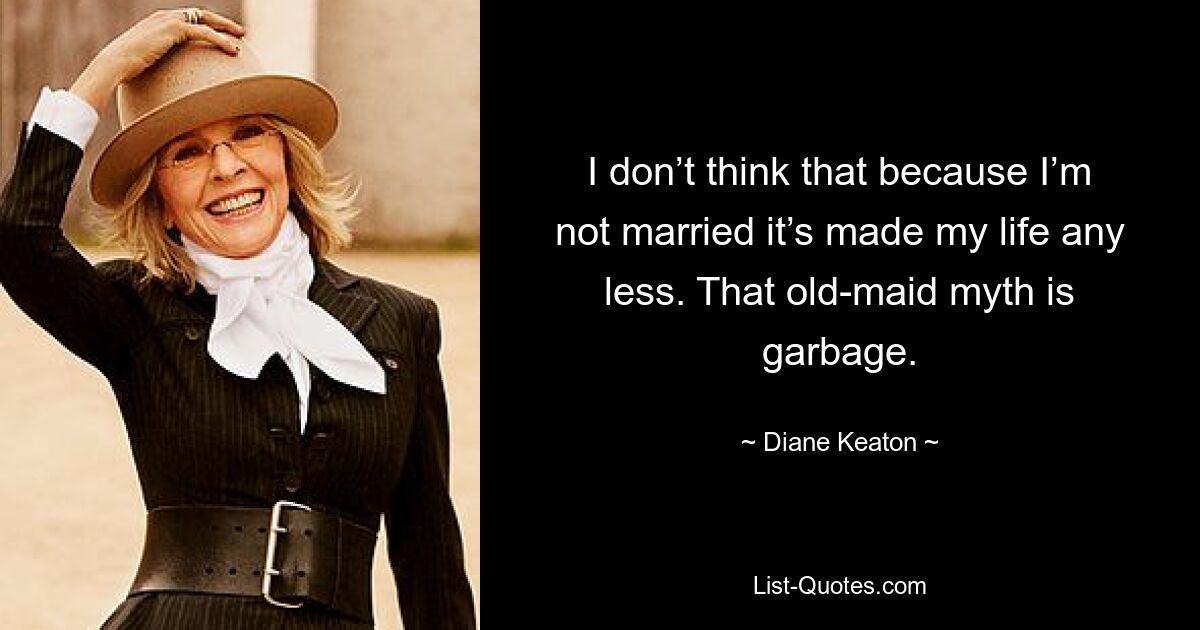 I don’t think that because I’m not married it’s made my life any less. That old-maid myth is garbage. — © Diane Keaton