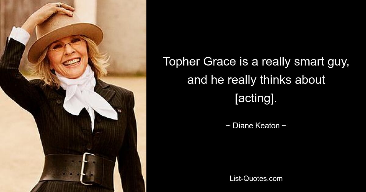 Topher Grace is a really smart guy, and he really thinks about [acting]. — © Diane Keaton