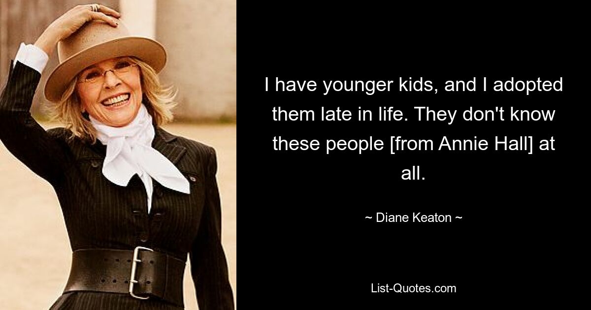 I have younger kids, and I adopted them late in life. They don't know these people [from Annie Hall] at all. — © Diane Keaton