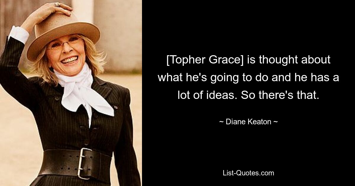 [Topher Grace] is thought about what he's going to do and he has a lot of ideas. So there's that. — © Diane Keaton