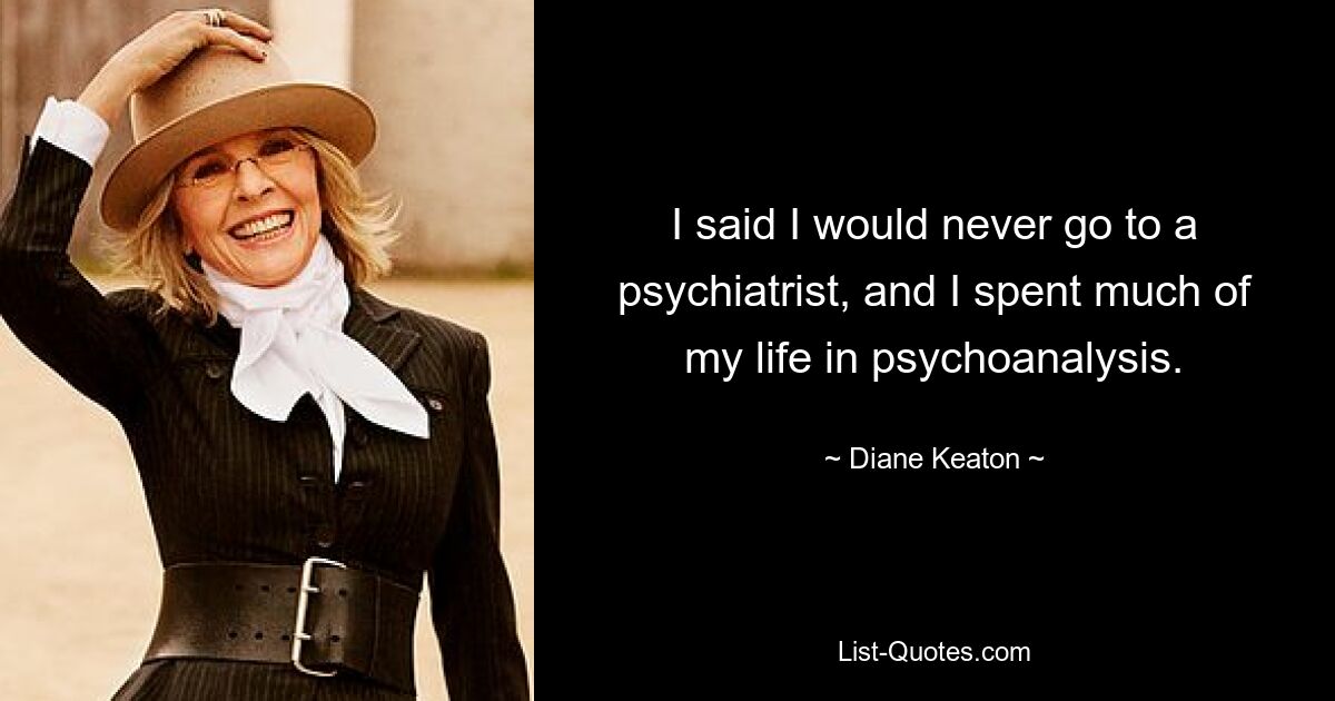 I said I would never go to a psychiatrist, and I spent much of my life in psychoanalysis. — © Diane Keaton