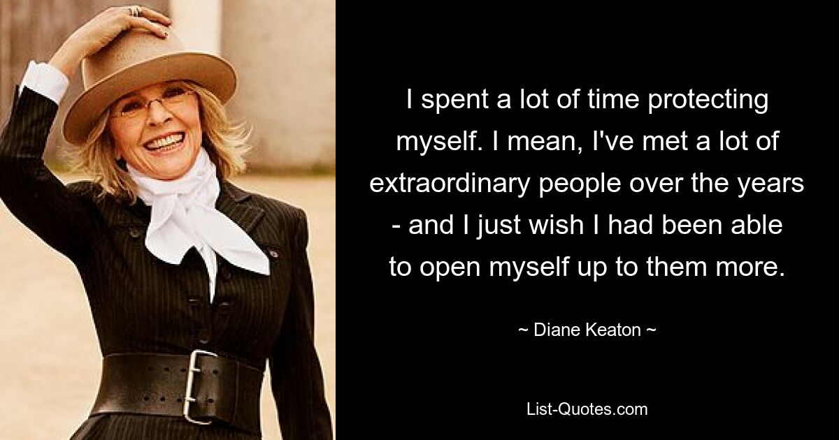 I spent a lot of time protecting myself. I mean, I've met a lot of extraordinary people over the years - and I just wish I had been able to open myself up to them more. — © Diane Keaton