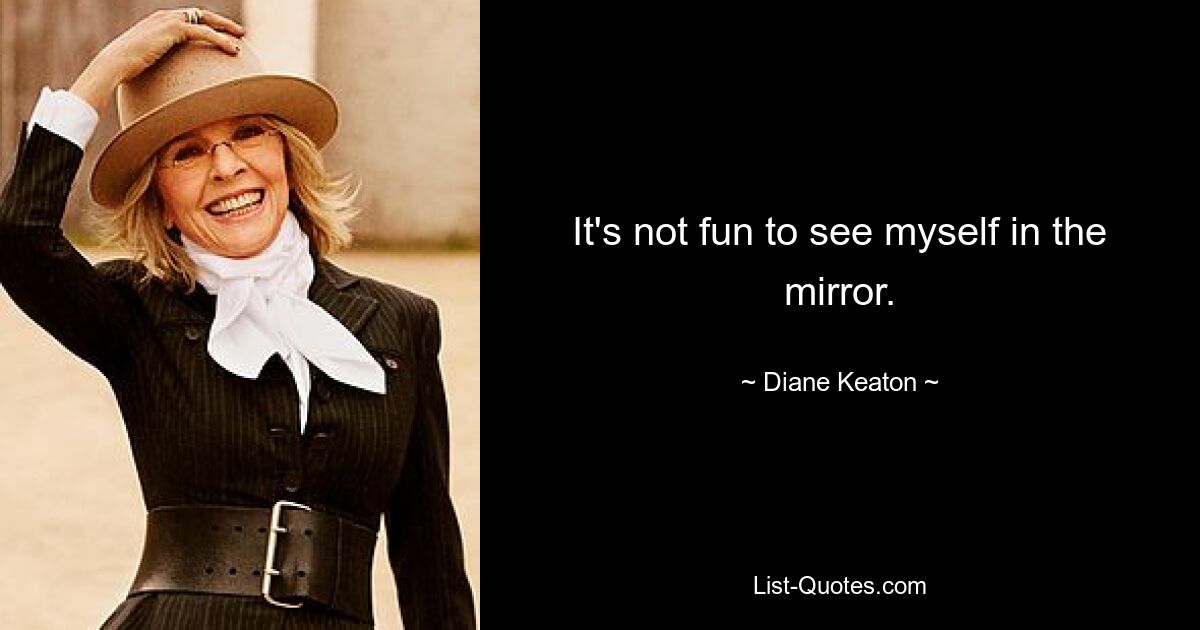 It's not fun to see myself in the mirror. — © Diane Keaton