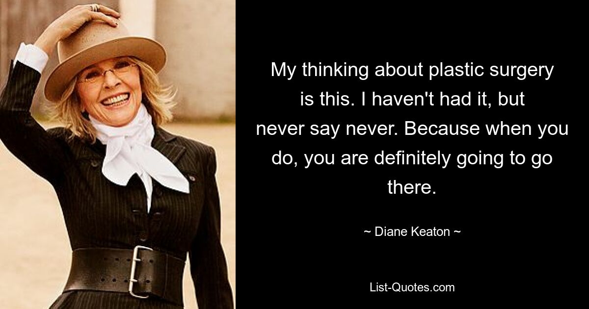 My thinking about plastic surgery is this. I haven't had it, but never say never. Because when you do, you are definitely going to go there. — © Diane Keaton