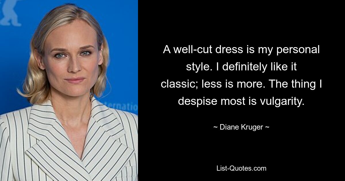 A well-cut dress is my personal style. I definitely like it classic; less is more. The thing I despise most is vulgarity. — © Diane Kruger