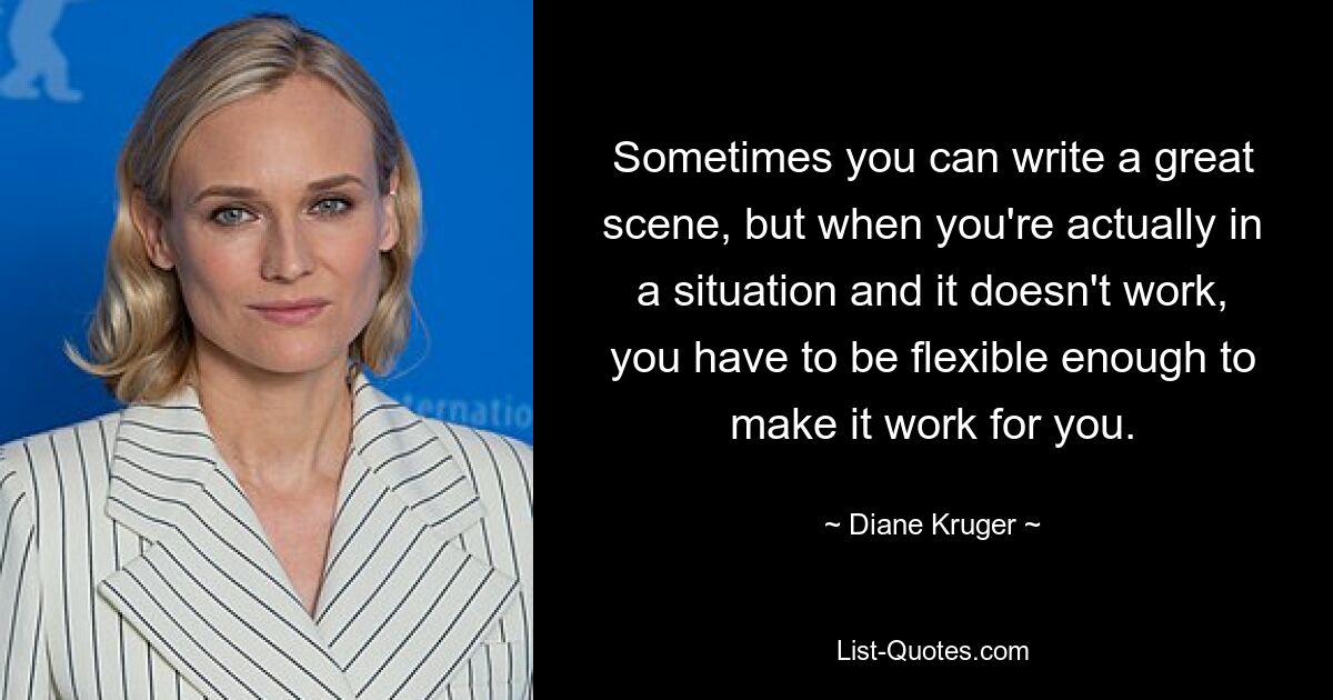 Sometimes you can write a great scene, but when you're actually in a situation and it doesn't work, you have to be flexible enough to make it work for you. — © Diane Kruger