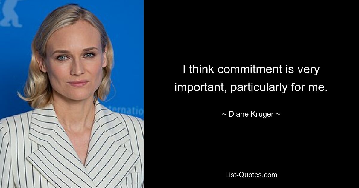 I think commitment is very important, particularly for me. — © Diane Kruger