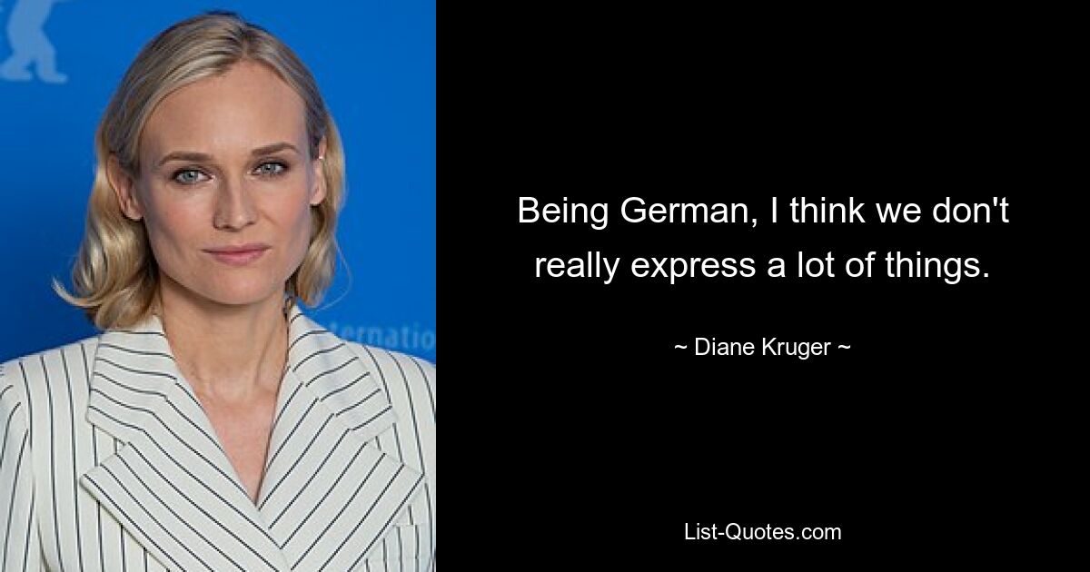 Being German, I think we don't really express a lot of things. — © Diane Kruger