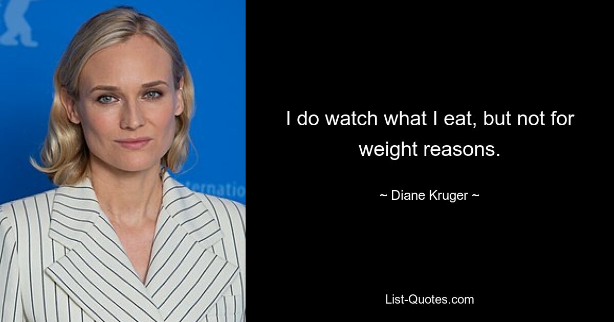 I do watch what I eat, but not for weight reasons. — © Diane Kruger