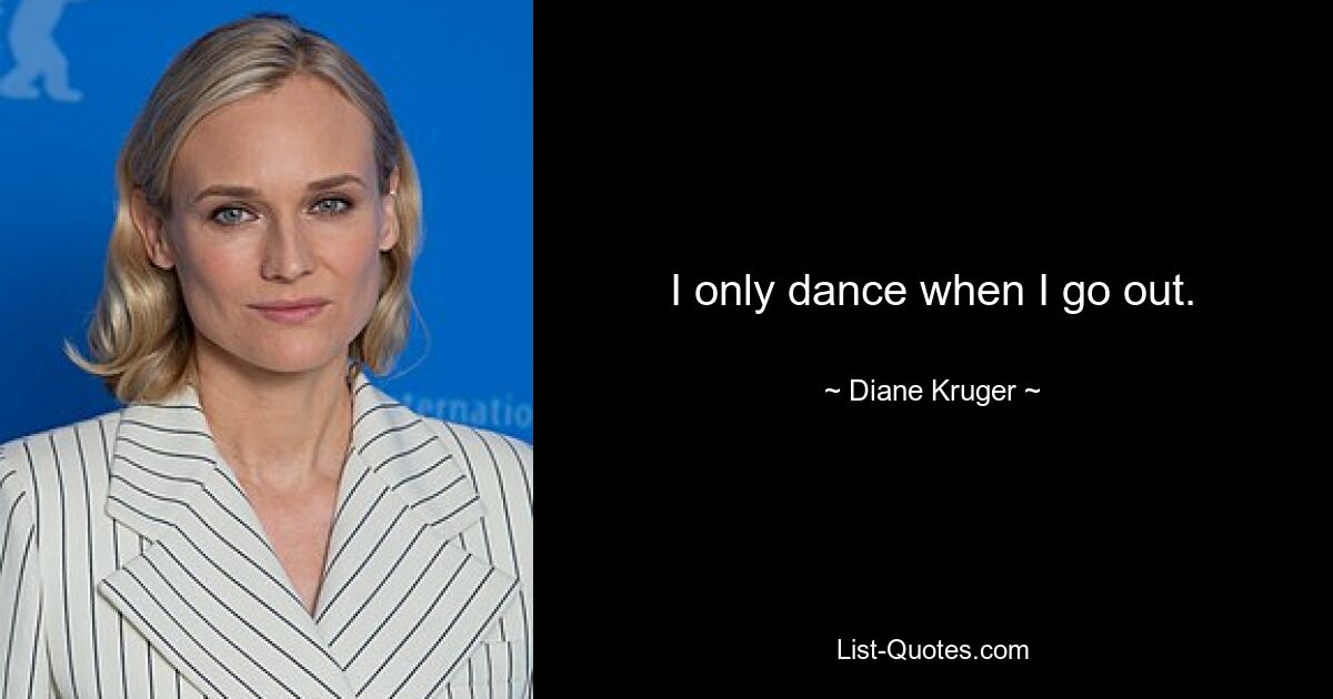 I only dance when I go out. — © Diane Kruger