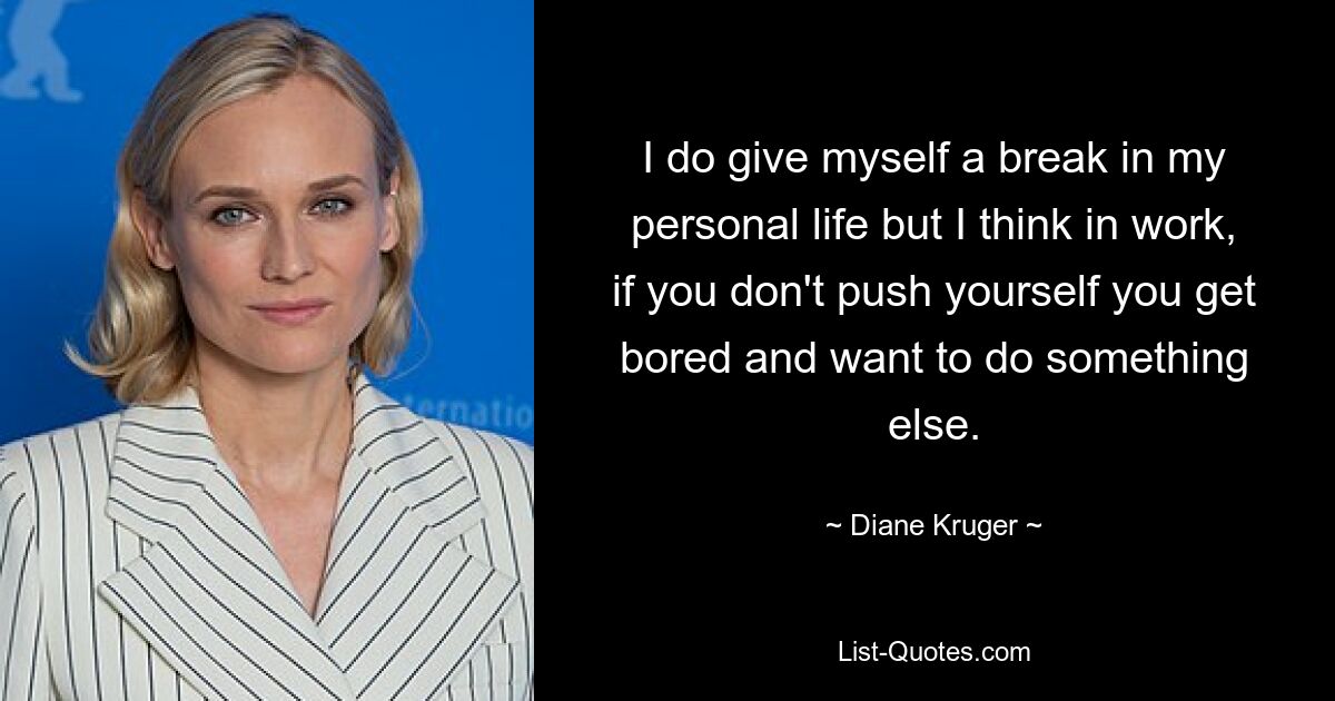 I do give myself a break in my personal life but I think in work, if you don't push yourself you get bored and want to do something else. — © Diane Kruger