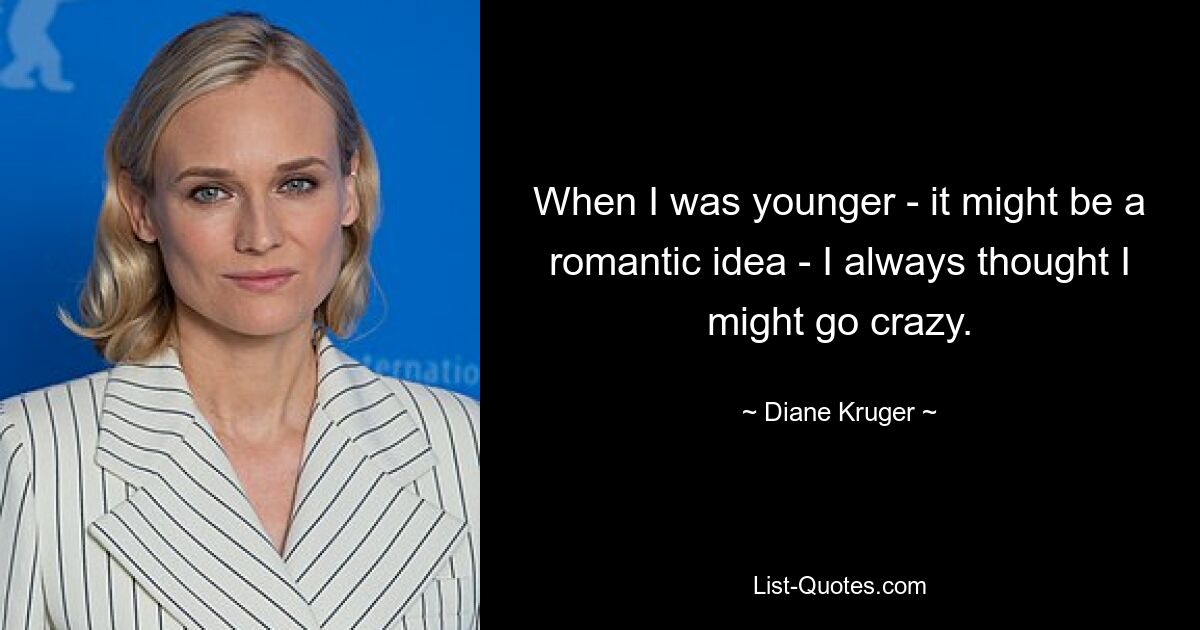 When I was younger - it might be a romantic idea - I always thought I might go crazy. — © Diane Kruger