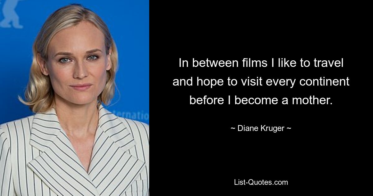 In between films I like to travel and hope to visit every continent before I become a mother. — © Diane Kruger