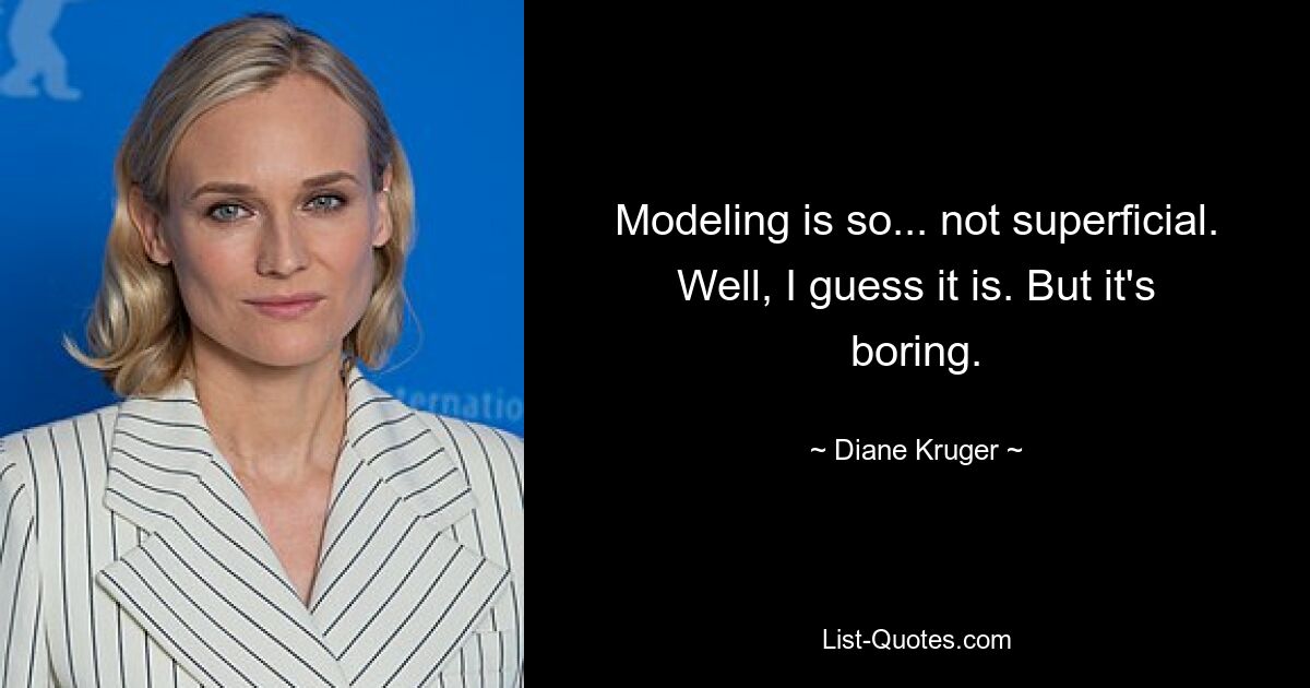 Modeling is so... not superficial. Well, I guess it is. But it's boring. — © Diane Kruger