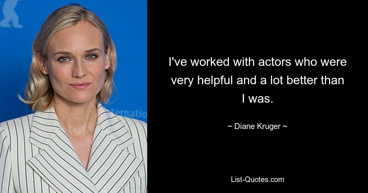 I've worked with actors who were very helpful and a lot better than I was. — © Diane Kruger