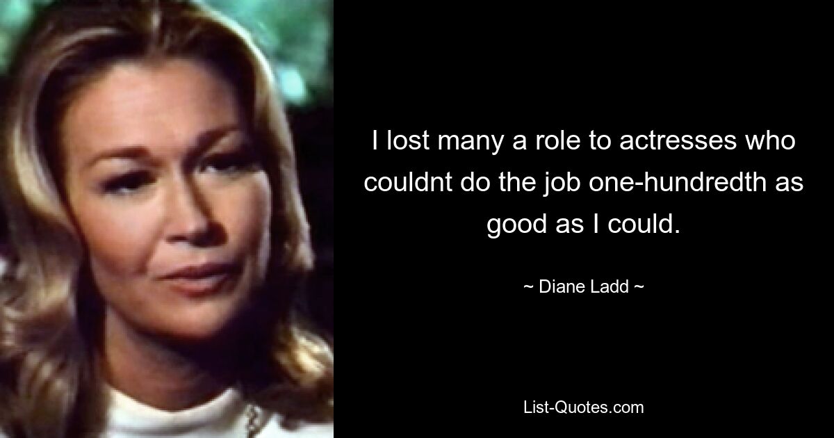 I lost many a role to actresses who couldnt do the job one-hundredth as good as I could. — © Diane Ladd