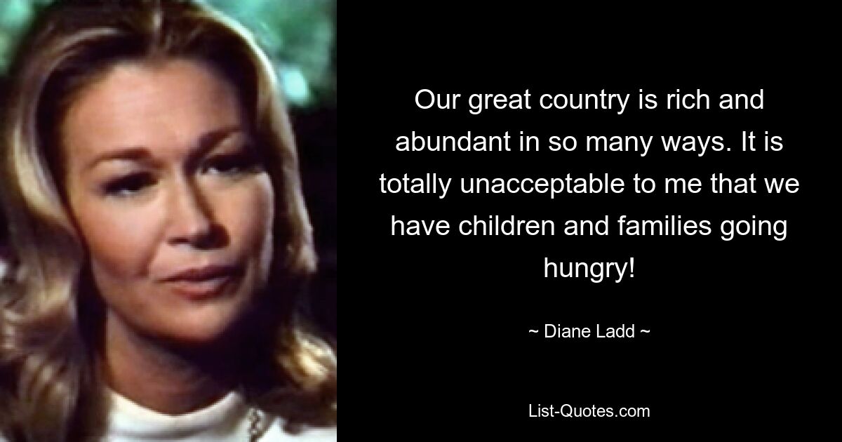 Our great country is rich and abundant in so many ways. It is totally unacceptable to me that we have children and families going hungry! — © Diane Ladd