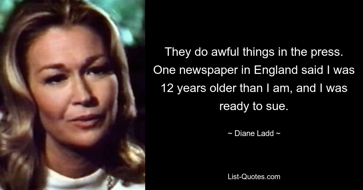 They do awful things in the press. One newspaper in England said I was 12 years older than I am, and I was ready to sue. — © Diane Ladd