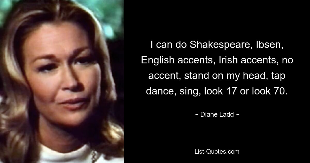 I can do Shakespeare, Ibsen, English accents, Irish accents, no accent, stand on my head, tap dance, sing, look 17 or look 70. — © Diane Ladd