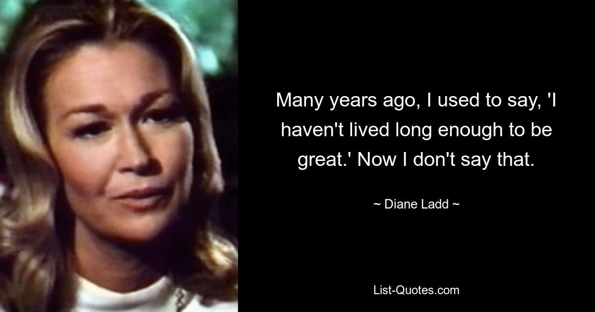 Many years ago, I used to say, 'I haven't lived long enough to be great.' Now I don't say that. — © Diane Ladd