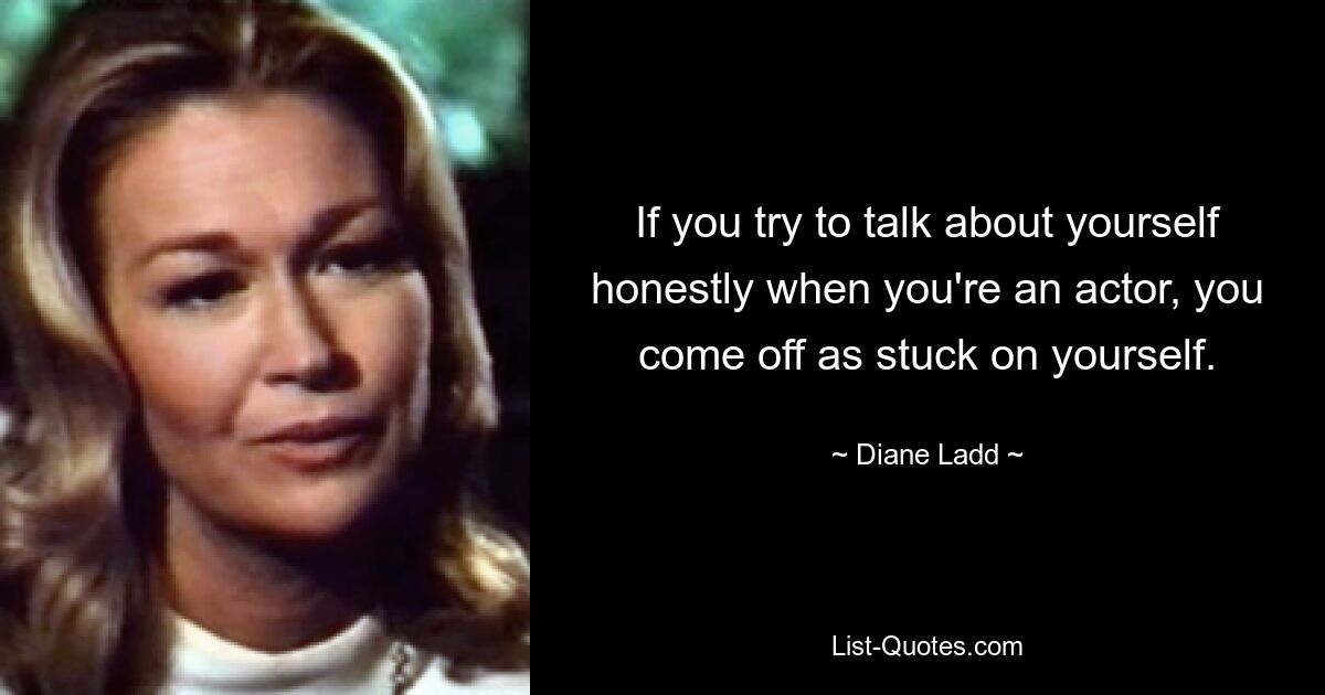 If you try to talk about yourself honestly when you're an actor, you come off as stuck on yourself. — © Diane Ladd