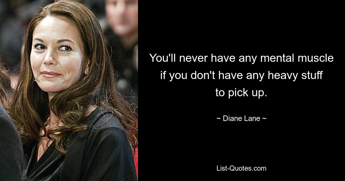 You'll never have any mental muscle if you don't have any heavy stuff to pick up. — © Diane Lane