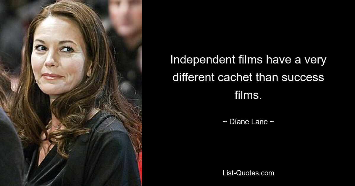 Independent films have a very different cachet than success films. — © Diane Lane